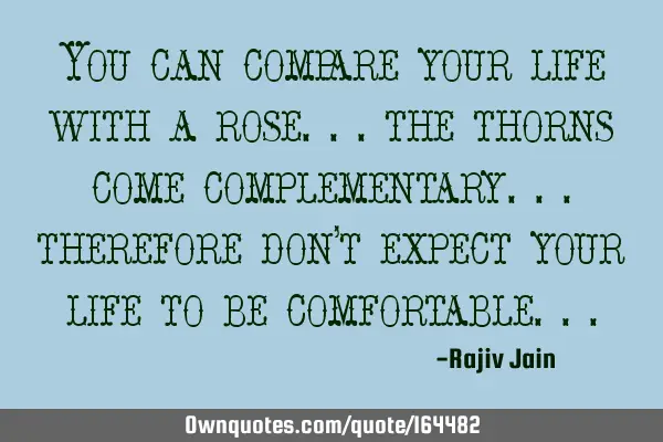 You can compare your life with a rose... the thorns come complementary... therefore don’t expect