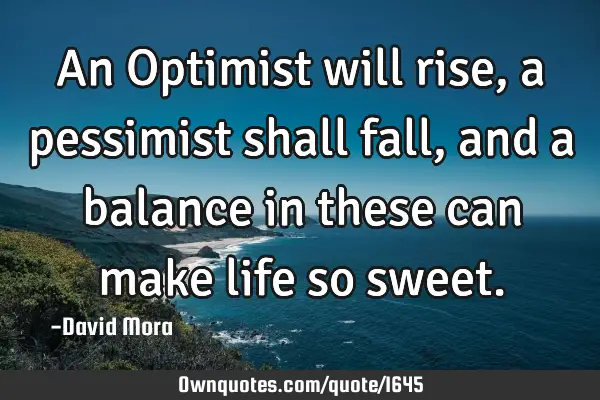 An Optimist will rise, a pessimist shall fall, and a balance in these can make life so