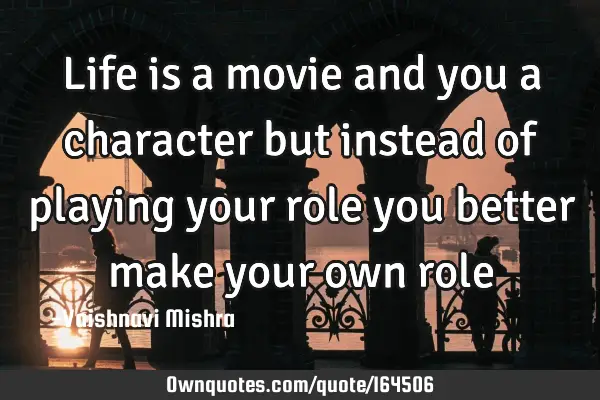 Life is a movie and you a character but instead of playing your role you better make your own