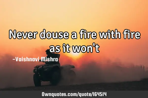 Never douse a fire with fire as it won