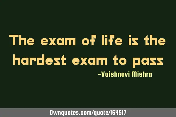 The exam of life is the hardest exam to