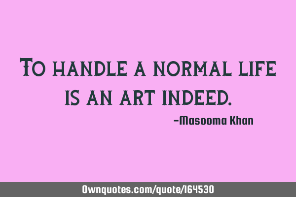 To handle a normal life is an art