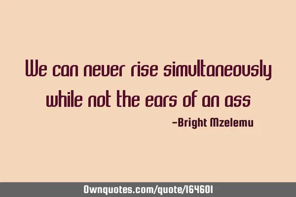We can never rise simultaneously while not the ears of an