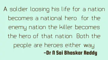 A soldier loosing his life for a nation becomes a national hero, for the enemy nation the killer