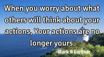 When you worry about what others will think about your actions, Your actions are no longer yours.