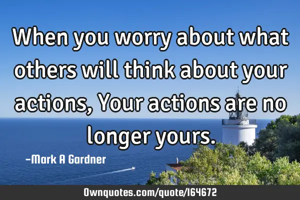 When you worry about what others will think about your actions, Your actions are no longer