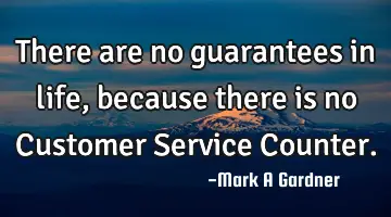 There are no guarantees in life, because there is no Customer Service Counter.