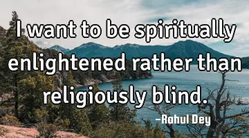 I want to be spiritually enlightened rather than religiously blind.