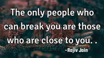 The only people who can break you are those who are close to you..