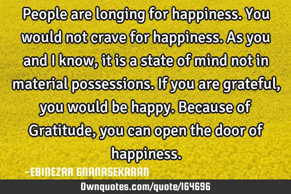 People are longing for happiness. You would not crave for happiness. As you and I know, it is a