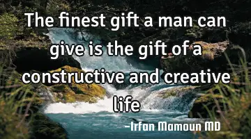 The finest gift a man can give is the gift of a constructive and creative life