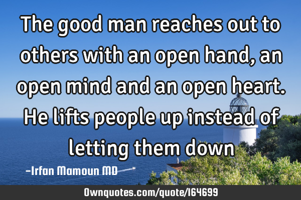 The good man reaches out to others with an open hand, an open mind and an open heart. He lifts