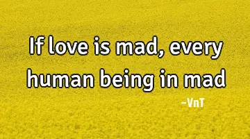 If love is mad, every human being in mad