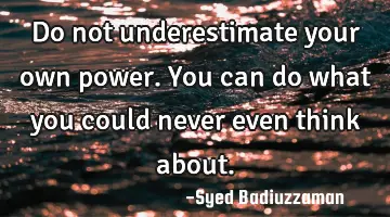 Do not underestimate your own power. You can do what you could never even think