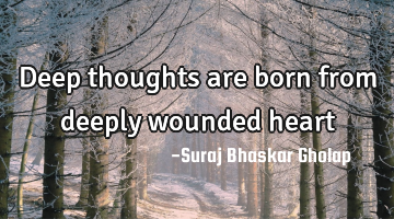 Deep thoughts are born from deeply wounded