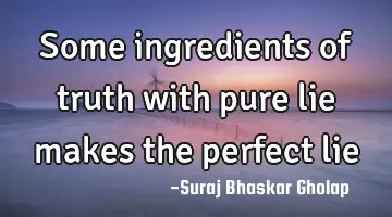 Some ingredients of truth with pure lie makes the perfect lie