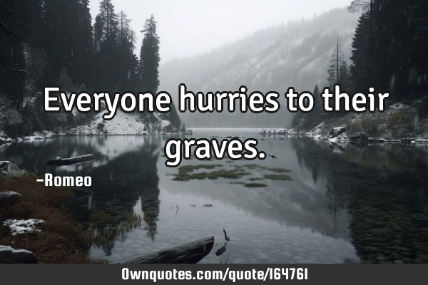 Everyone hurries to their graves.