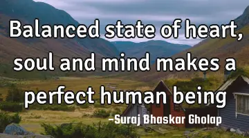 Balanced state of heart, soul and mind makes a perfect human being