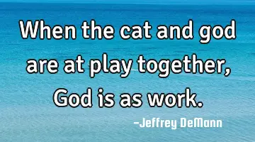 When the cat and god are at play together, God is as work.