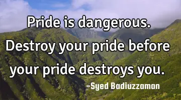 Pride is dangerous. Destroy your pride before your pride destroys you.