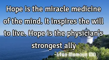 Hope is the miracle medicine of the mind. It inspires the will to live. Hope is the physician