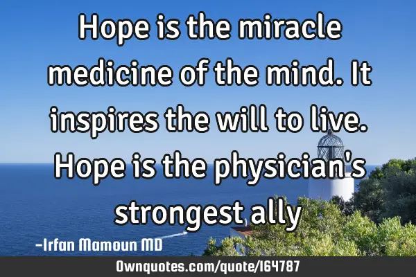 Hope is the miracle medicine of the mind. It inspires the will to live. Hope is the physician