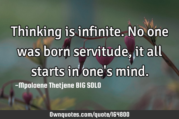 Thinking is infinite. No one was born servitude, it all starts in one