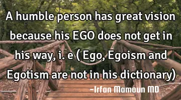 A humble person has great vision because his EGO does not get in his way, i. e ( Ego, Egoism and E