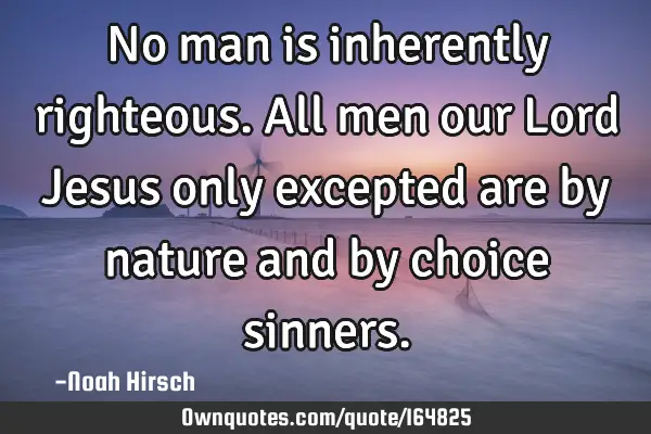 No man is inherently righteous. All men our Lord Jesus only excepted are by nature and by choice