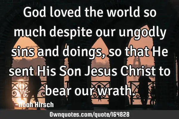 God loved the world so much despite our ungodly sins and doings, so that He sent His Son Jesus C