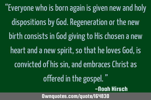 Everyone who is born again is given new and holy dispositions by God. Regeneration or the new birth