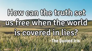 How can the truth set us free when the world is covered in lies?