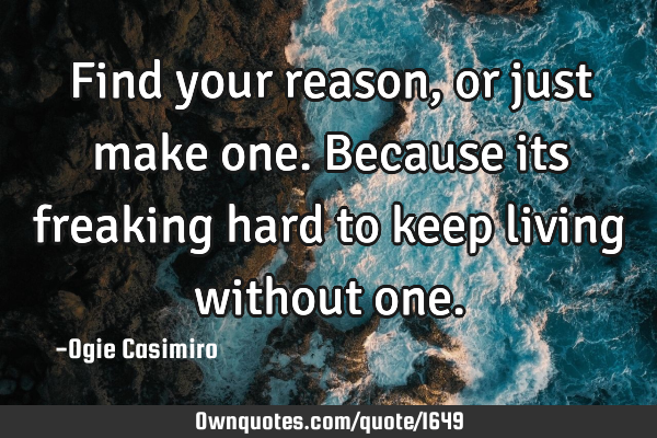 Find your reason, or just make one. Because its freaking hard to keep living without