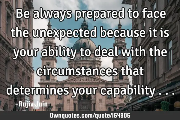 Be always prepared to face the unexpected because it is your ability to deal with the circumstances