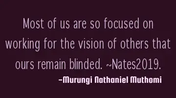Most of us are so focused on working for the vision of others that ours remain blinded.~Nates2019.