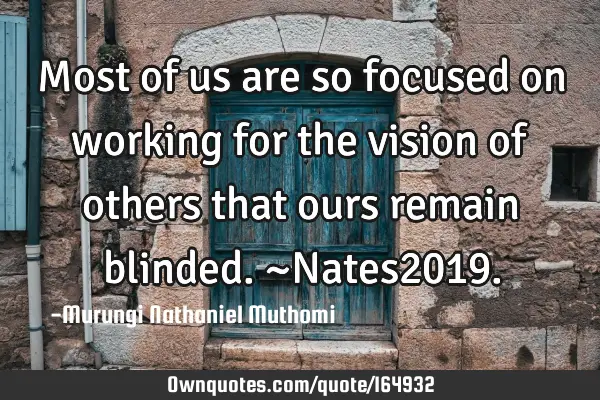 Most of us are so focused on working for the vision of others that ours remain blinded.~Nates2019