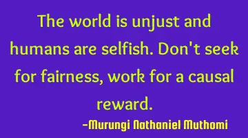 The world is unjust and humans are selfish. Don't seek for fairness, work for a causal reward.