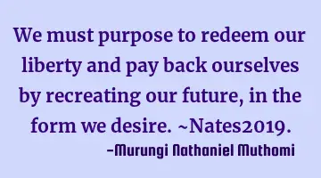 We must purpose to redeem our liberty and pay back ourselves by recreating our future, in the form