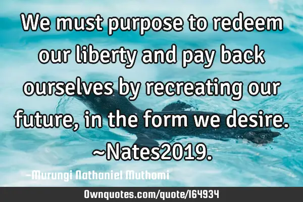 We must purpose to redeem our liberty and pay back ourselves by recreating our future, in the form