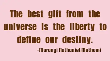 The best gift from the universe is the liberty to  define our destiny.