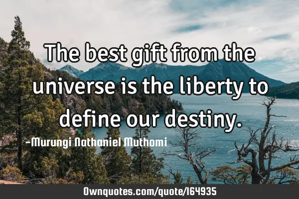 The best gift from the universe is the liberty to  define our