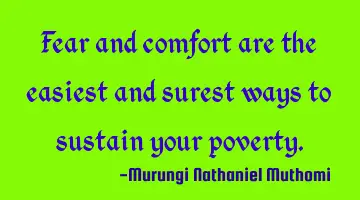 Fear and comfort are the easiest and surest ways to sustain your poverty.