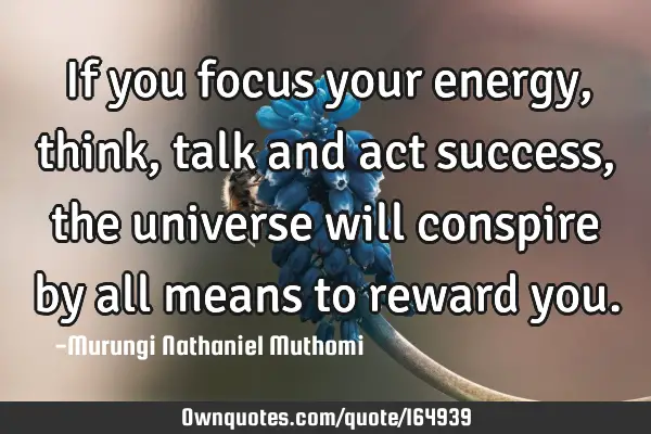 If you focus your energy, think, talk and act success, the universe will conspire by all means to