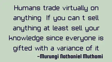 Humans trade virtually on anything. If you can't sell anything at least sell your knowledge since