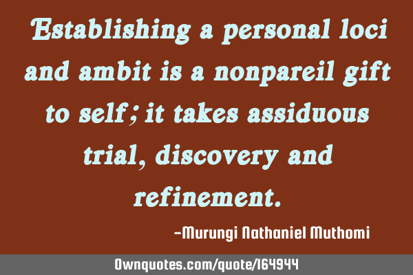 Establishing a personal loci and ambit is a nonpareil gift to self; it takes assiduous trial,