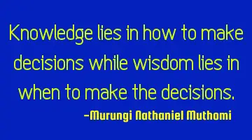 Knowledge lies in how to make decisions while wisdom lies in when to make the decisions.