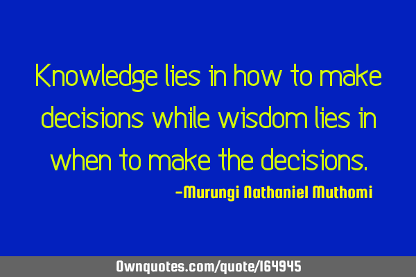 Knowledge lies in how to make decisions while wisdom lies in when to make the