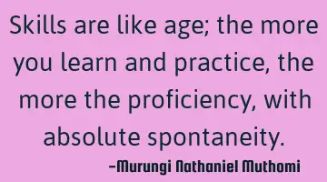 Skills are like age; the more you learn and practice, the more the proficiency, with absolute