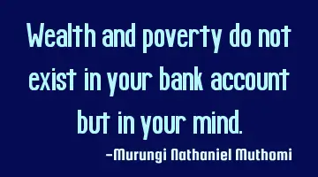 Wealth and poverty do not exist in your bank account but in your mind.