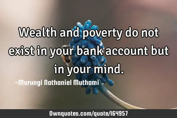 Wealth and poverty do not exist in your bank account but in your